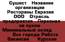 Сушист › Название организации ­ Рестораны Евразия, ООО › Отрасль предприятия ­ Персонал на кухню › Минимальный оклад ­ 12 000 - Все города Работа » Вакансии   . Курская обл.,Курск г.